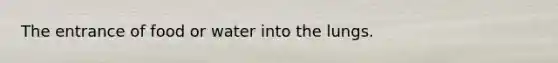 The entrance of food or water into the lungs.