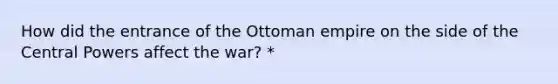 How did the entrance of the Ottoman empire on the side of the Central Powers affect the war? *