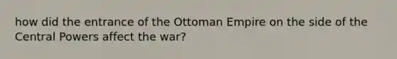 how did the entrance of the Ottoman Empire on the side of the Central Powers affect the war?