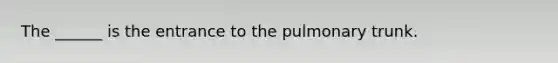 The ______ is the entrance to the pulmonary trunk.