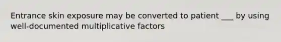 Entrance skin exposure may be converted to patient ___ by using well-documented multiplicative factors