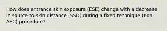 How does entrance skin exposure (ESE) change with a decrease in source-to-skin distance (SSD) during a fixed technique (non-AEC) procedure?