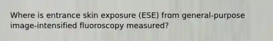 Where is entrance skin exposure (ESE) from general-purpose image-intensified fluoroscopy measured?