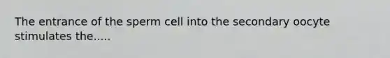 The entrance of the sperm cell into the secondary oocyte stimulates the.....