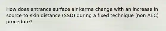 How does entrance surface air kerma change with an increase in source-to-skin distance (SSD) during a fixed technique (non-AEC) procedure?