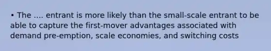 • The .... entrant is more likely than the small-scale entrant to be able to capture the first-mover advantages associated with demand pre-emption, scale economies, and switching costs