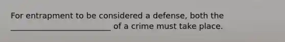 For entrapment to be considered a defense, both the _________________________ of a crime must take place.