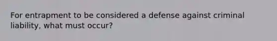 For entrapment to be considered a defense against criminal liability, what must occur?