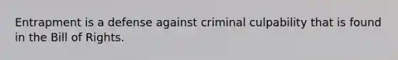 Entrapment is a defense against criminal culpability that is found in the Bill of Rights.