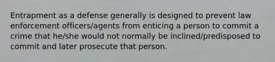 Entrapment as a defense generally is designed to prevent law enforcement officers/agents from enticing a person to commit a crime that he/she would not normally be inclined/predisposed to commit and later prosecute that person.