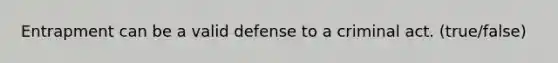 Entrapment can be a valid defense to a criminal act. (true/false)