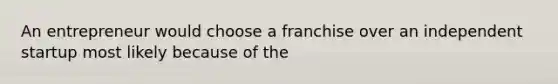 An entrepreneur would choose a franchise over an independent startup most likely because of the