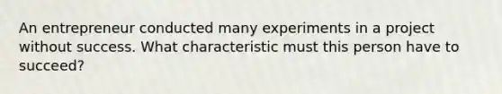 An entrepreneur conducted many experiments in a project without success. What characteristic must this person have to succeed?