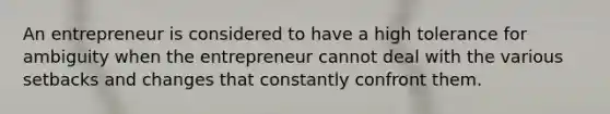 An entrepreneur is considered to have a high tolerance for ambiguity when the entrepreneur cannot deal with the various setbacks and changes that constantly confront them.