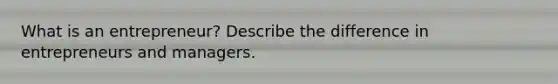What is an entrepreneur? Describe the difference in entrepreneurs and managers.