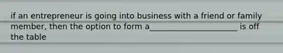 if an entrepreneur is going into business with a friend or family member, then the option to form a______________________ is off the table