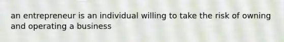 an entrepreneur is an individual willing to take the risk of owning and operating a business