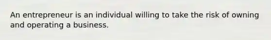 An entrepreneur is an individual willing to take the risk of owning and operating a business.