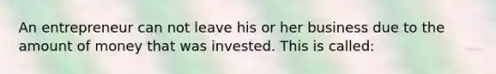 An entrepreneur can not leave his or her business due to the amount of money that was invested. This is called: