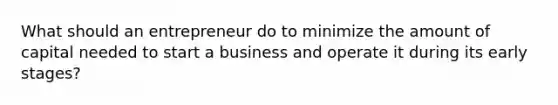 What should an entrepreneur do to minimize the amount of capital needed to start a business and operate it during its early stages?