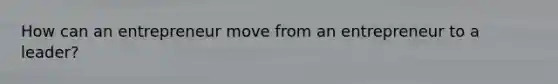 How can an entrepreneur move from an entrepreneur to a leader?