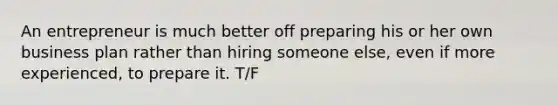 An entrepreneur is much better off preparing his or her own business plan rather than hiring someone else, even if more experienced, to prepare it. T/F