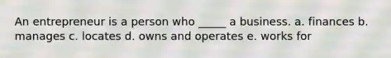An entrepreneur is a person who _____ a business. a. finances b. manages c. locates d. owns and operates e. works for