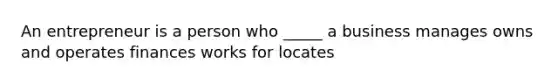 An entrepreneur is a person who _____ a business manages owns and operates finances works for locates