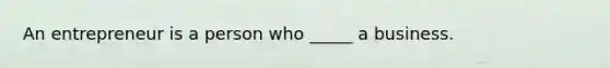 An entrepreneur is a person who _____ a business.