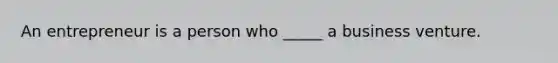 An entrepreneur is a person who _____ a business venture.