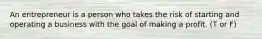 An entrepreneur is a person who takes the risk of starting and operating a business with the goal of making a profit. (T or F)