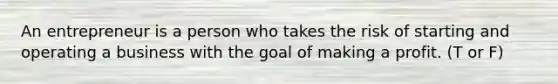 An entrepreneur is a person who takes the risk of starting and operating a business with the goal of making a profit. (T or F)