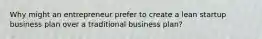 Why might an entrepreneur prefer to create a lean startup business plan over a traditional business plan?