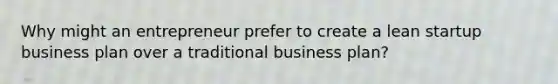 Why might an entrepreneur prefer to create a lean startup business plan over a traditional business plan?