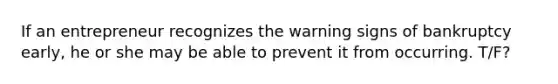 If an entrepreneur recognizes the warning signs of bankruptcy early, he or she may be able to prevent it from occurring. T/F?