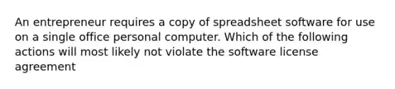 An entrepreneur requires a copy of spreadsheet software for use on a single office personal computer. Which of the following actions will most likely not violate the software license agreement