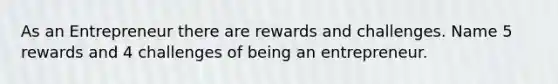 As an Entrepreneur there are rewards and challenges. Name 5 rewards and 4 challenges of being an entrepreneur.