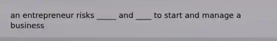 an entrepreneur risks _____ and ____ to start and manage a business