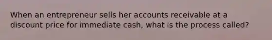 When an entrepreneur sells her accounts receivable at a discount price for immediate cash, what is the process called?