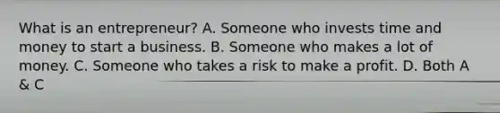 What is an entrepreneur? A. Someone who invests time and money to start a business. B. Someone who makes a lot of money. C. Someone who takes a risk to make a profit. D. Both A & C