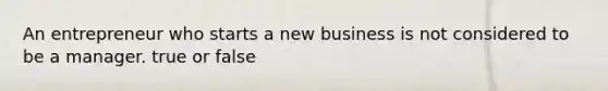 An entrepreneur who starts a new business is not considered to be a manager. true or false