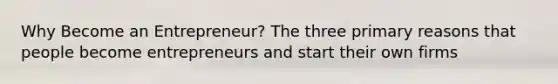 Why Become an Entrepreneur? The three primary reasons that people become entrepreneurs and start their own firms