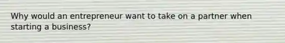 Why would an entrepreneur want to take on a partner when starting a business?