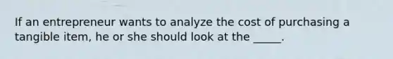 If an entrepreneur wants to analyze the cost of purchasing a tangible item, he or she should look at the _____.