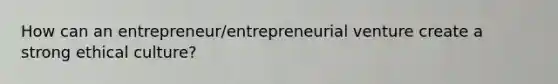 How can an entrepreneur/entrepreneurial venture create a strong ethical culture?