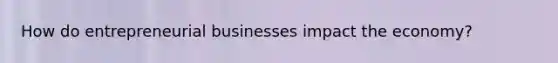 How do entrepreneurial businesses impact the economy?