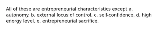 All of these are entrepreneurial characteristics except a. autonomy. b. external locus of control. c. self-confidence. d. high energy level. e. entrepreneurial sacrifice.