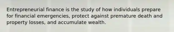 Entrepreneurial finance is the study of how individuals prepare for financial emergencies, protect against premature death and property losses, and accumulate wealth.