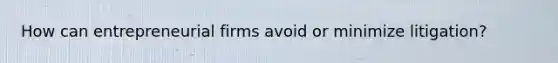 How can entrepreneurial firms avoid or minimize litigation?