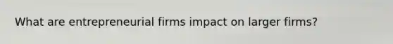 What are entrepreneurial firms impact on larger firms?